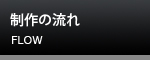 制作の流れ FLOW